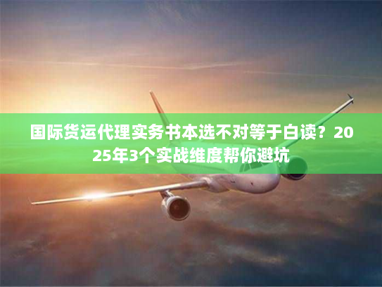 国际货运代理实务书本选不对等于白读？2025年3个实战维度帮你避坑