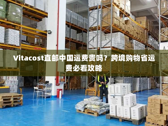 Vitacost直邮中国运费贵吗?跨境购物省运费必看攻略 Vitacost直邮中国运费贵吗?跨境购物省运费必看攻略