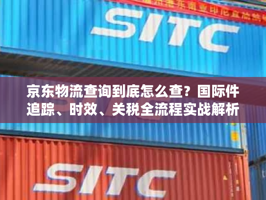 京东物流查询到底怎么查?国际件追踪、时效、关税全流程实战解析 京东物流查询到底怎么查?国际件追踪、时效、关税全流程实战解析
