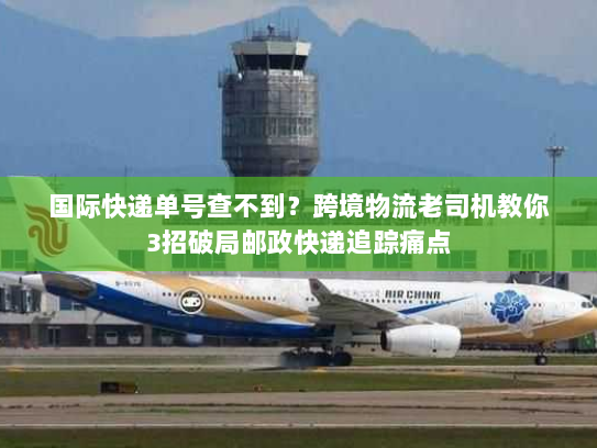 国际快递单号查不到？跨境物流老司机教你3招破局邮政快递追踪痛点
