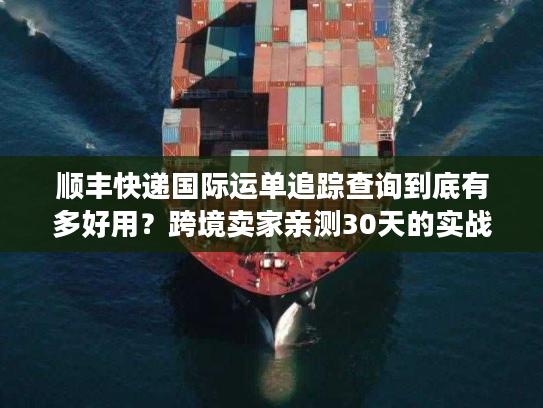 顺丰快递国际运单追踪查询到底有多好用？跨境卖家亲测30天的实战真相