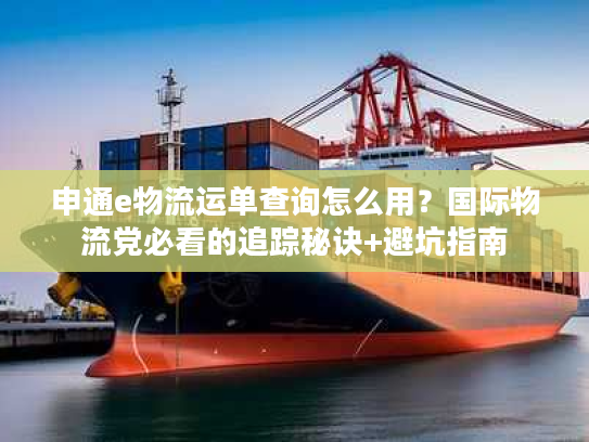 申通e物流运单查询怎么用？国际物流党必看的追踪秘诀+避坑指南