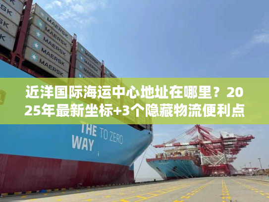近洋国际海运中心地址在哪里?2025年最新坐标+3个隐藏物流便利点揭秘 近洋国际海运中心地址在哪里?2025年最新坐标+3个隐藏物流便利点揭秘