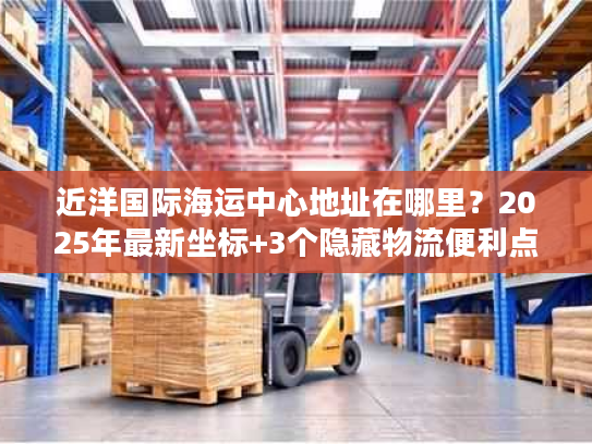 近洋国际海运中心地址在哪里?2025年最新坐标+3个隐藏物流便利点揭秘 近洋国际海运中心地址在哪里?2025年最新坐标+3个隐藏物流便利点揭秘