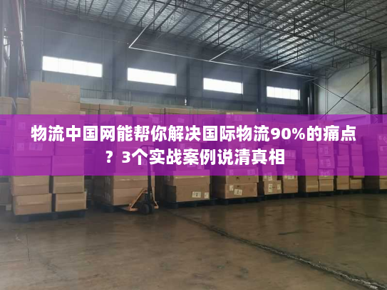 物流中国网能帮你解决国际物流90%的痛点？3个实战案例说清真相