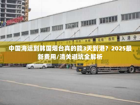 中国海运到韩国烟台真的能3天到港？2025最新费用/清关避坑全解析