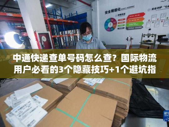 中通快递查单号码怎么查？国际物流用户必看的3个隐藏技巧+1个避坑指南