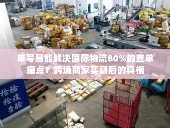 单号易能解决国际物流80%的查单痛点？跨境商家实测后的真相