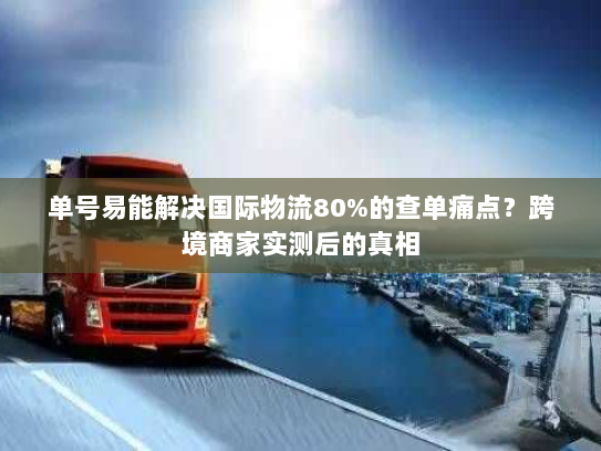 单号易能解决国际物流80%的查单痛点？跨境商家实测后的真相