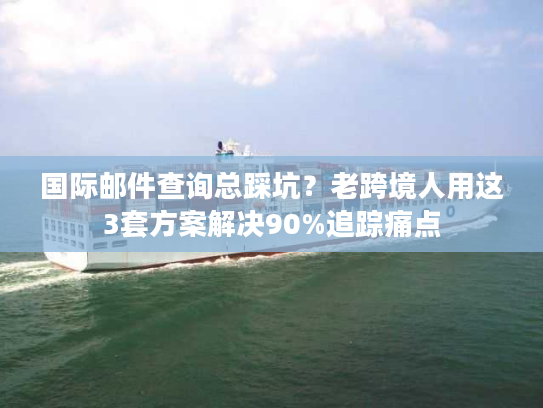 国际邮件查询总踩坑？老跨境人用这3套方案解决90%追踪痛点