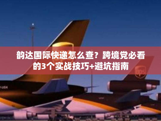 韵达国际快递怎么查?跨境党必看的3个实战技巧+避坑指南 韵达国际快递怎么查?跨境党必看的3个实战技巧+避坑指南