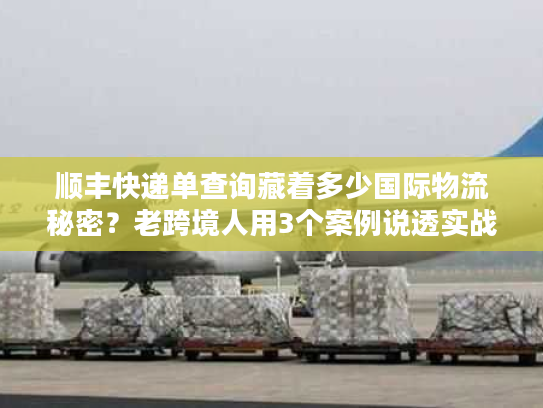 顺丰快递单查询藏着多少国际物流秘密?老跨境人用3个案例说透实战技巧 顺丰快递单查询藏着多少国际物流秘密?老跨境人用3个案例说透实战技巧