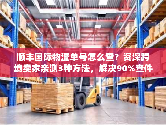 顺丰国际物流单号怎么查？资深跨境卖家亲测3种方法，解决90%查件痛点