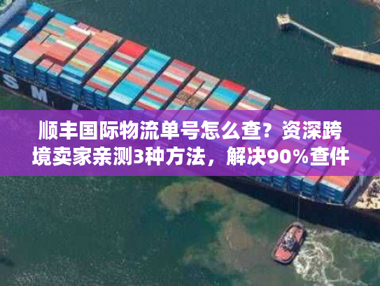 顺丰国际物流单号怎么查？资深跨境卖家亲测3种方法，解决90%查件痛点