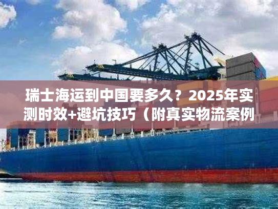 瑞士海运到中国要多久？2025年实测时效+避坑技巧（附真实物流案例）