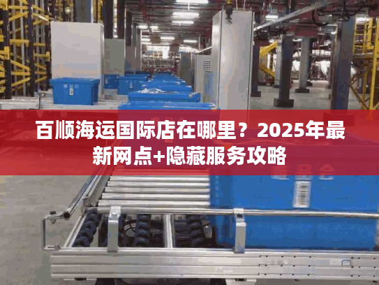 百顺海运国际店在哪里?2025年最新网点+隐藏服务攻略 百顺海运国际店在哪里?2025年最新网点+隐藏服务攻略