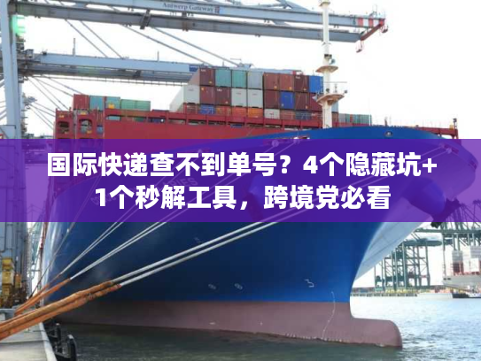 国际快递查不到单号？4个隐藏坑+1个秒解工具，跨境党必看
