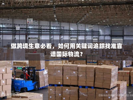 做跨境生意必看，如何用关键词追踪找准靠谱国际物流？