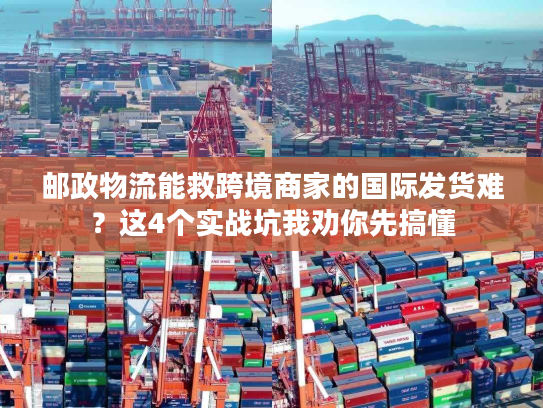 邮政物流能救跨境商家的国际发货难？这4个实战坑我劝你先搞懂