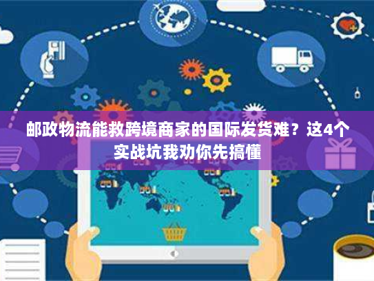 邮政物流能救跨境商家的国际发货难？这4个实战坑我劝你先搞懂