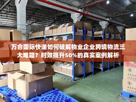 万合国际快递如何破解物业企业跨境物流三大难题?时效提升50%的真实案例解析 万合国际快递如何破解物业企业跨境物流三大难题?时效提升50%的真实案例解析