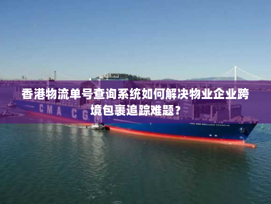 香港物流单号查询系统如何解决物业企业跨境包裹追踪难题? 香港物流单号查询系统如何解决物业企业跨境包裹追踪难题?