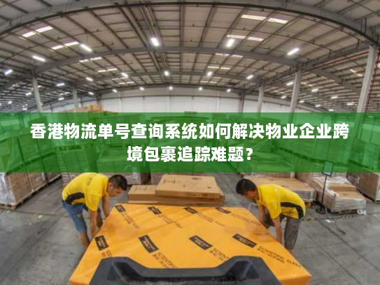 香港物流单号查询系统如何解决物业企业跨境包裹追踪难题? 香港物流单号查询系统如何解决物业企业跨境包裹追踪难题?