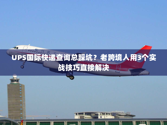 UPS国际快递查询总踩坑？老跨境人用3个实战技巧直接解决