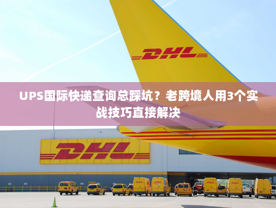 UPS国际快递查询总踩坑？老跨境人用3个实战技巧直接解决