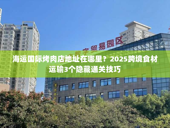海运国际烤肉店地址在哪里？2025跨境食材运输3个隐藏通关技巧
