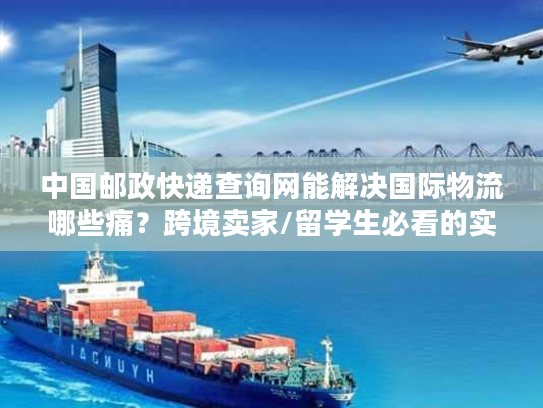 中国邮政快递查询网能解决国际物流哪些痛?跨境卖家/留学生必看的实战攻略 中国邮政快递查询网能解决国际物流哪些痛?跨境卖家/留学生必看的实战攻略