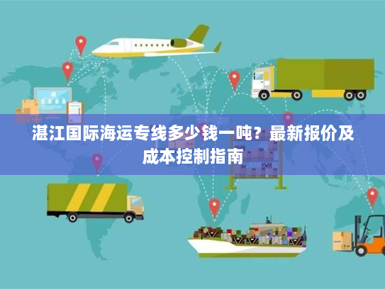 湛江国际海运专线多少钱一吨?最新报价及成本控制指南 湛江国际海运专线多少钱一吨?最新报价及成本控制指南