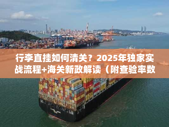 行李直挂如何清关？2025年独家实战流程+海关新政解读（附查验率数据）