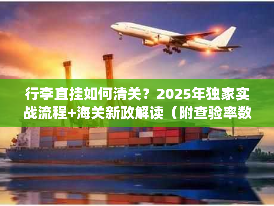 行李直挂如何清关？2025年独家实战流程+海关新政解读（附查验率数据）