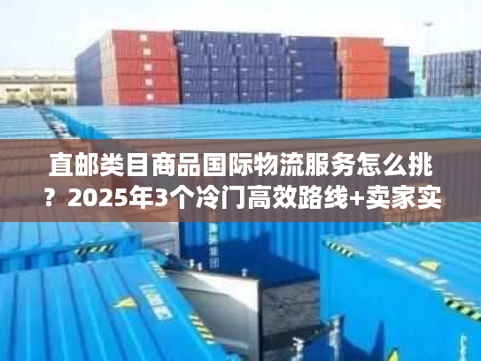 直邮类目商品国际物流服务怎么挑?2025年3个冷门高效路线+卖家实战案例拆解 直邮类目商品国际物流服务怎么挑?2025年3个冷门高效路线+卖家实战案例拆解