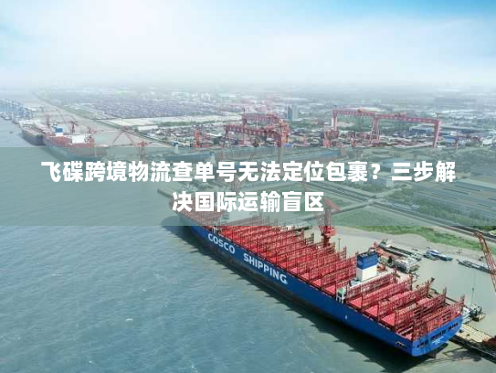 飞碟跨境物流查单号无法定位包裹?三步解决国际运输盲区 飞碟跨境物流查单号无法定位包裹?三步解决国际运输盲区