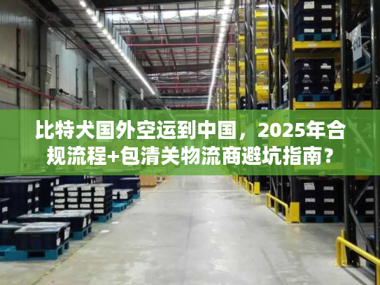 比特犬国外空运到中国，2025年合规流程+包清关物流商避坑指南？