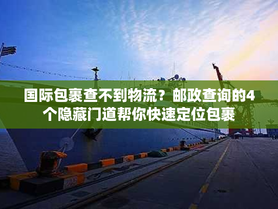 国际包裹查不到物流？邮政查询的4个隐藏门道帮你快速定位包裹