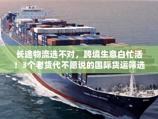 长途物流选不对,跨境生意白忙活!3个老货代不愿说的国际货运筛选秘诀 长途物流选不对,跨境生意白忙活!3个老货代不愿说的国际货运筛选秘诀