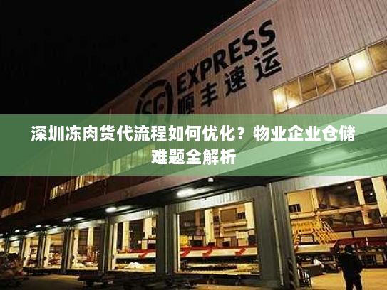深圳冻肉货代流程如何优化?物业企业仓储难题全解析 深圳冻肉货代流程如何优化?物业企业仓储难题全解析