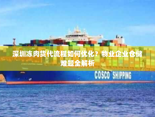 深圳冻肉货代流程如何优化?物业企业仓储难题全解析 深圳冻肉货代流程如何优化?物业企业仓储难题全解析