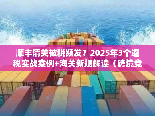 顺丰清关被税频发?2025年3个避税实战案例+海关新规解读(跨境党必藏) 顺丰清关被税频发?2025年3个避税实战案例+海关新规解读(跨境党必藏)