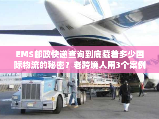 EMS邮政快递查询到底藏着多少国际物流的秘密？老跨境人用3个案例说透
