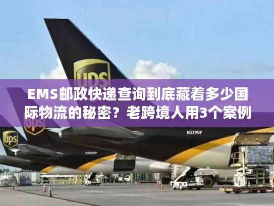 EMS邮政快递查询到底藏着多少国际物流的秘密？老跨境人用3个案例说透