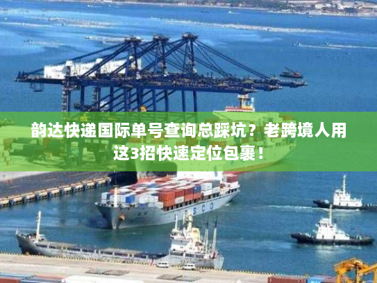韵达快递国际单号查询总踩坑？老跨境人用这3招快速定位包裹！