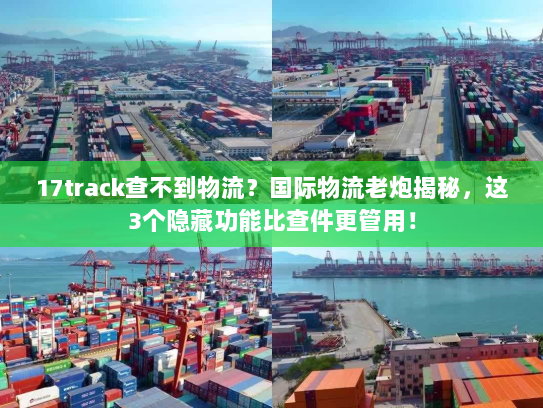17track查不到物流?国际物流老炮揭秘,这3个隐藏功能比查件更管用! 17track查不到物流?国际物流老炮揭秘,这3个隐藏功能比查件更管用!