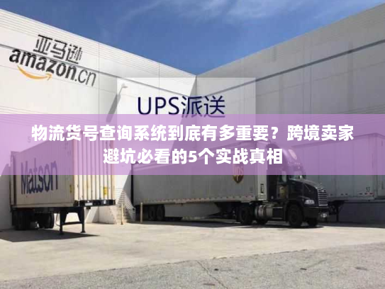 物流货号查询系统到底有多重要？跨境卖家避坑必看的5个实战真相