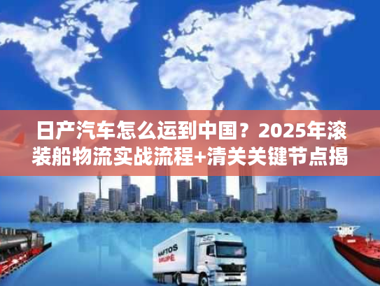 日产汽车怎么运到中国？2025年滚装船物流实战流程+清关关键节点揭秘