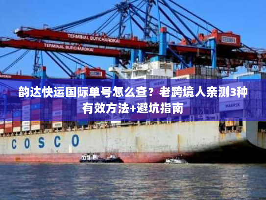 韵达快运国际单号怎么查？老跨境人亲测3种有效方法+避坑指南