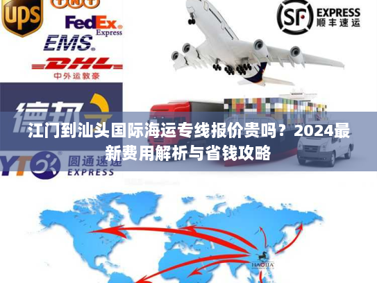 江门到汕头国际海运专线报价贵吗?2024最新费用解析与省钱攻略 江门到汕头国际海运专线报价贵吗?2024最新费用解析与省钱攻略